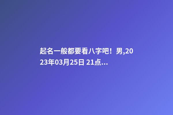 起名一般都要看八字吧！男,2023年03月25日 21点10分起名